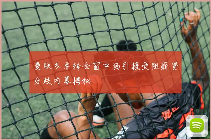 曼联冬季转会窗中场引援受阻薪资分歧内幕揭秘