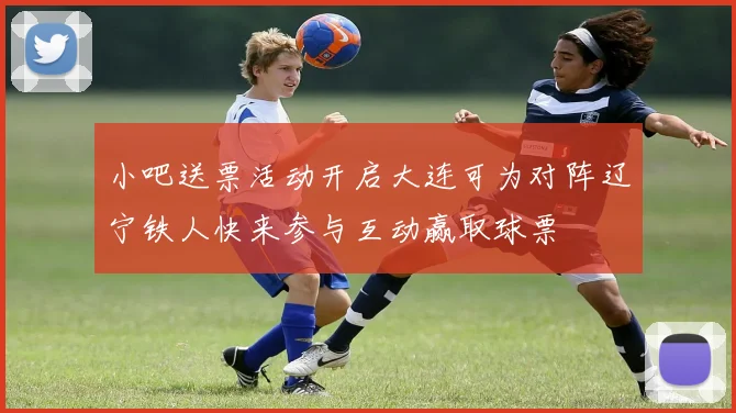 小吧送票活动开启大连可为对阵辽宁铁人快来参与互动赢取球票