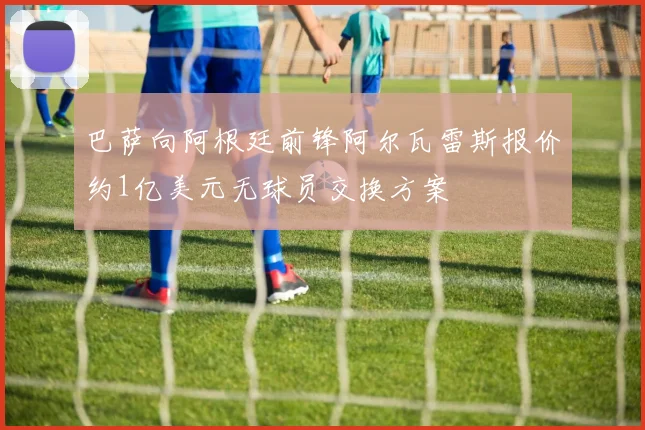 巴萨向阿根廷前锋阿尔瓦雷斯报价约1亿美元无球员交换方案