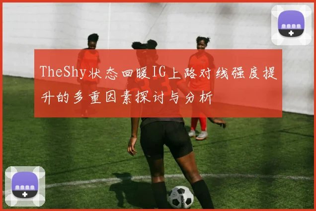 TheShy状态回暖IG上路对线强度提升的多重因素探讨与分析