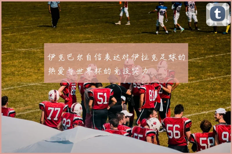 伊克巴尔自信表达对伊拉克足球的热爱与世界杯的竞技实力