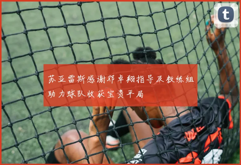 苏亚雷斯感谢邓卓翔指导及教练组助力球队收获宝贵平局
