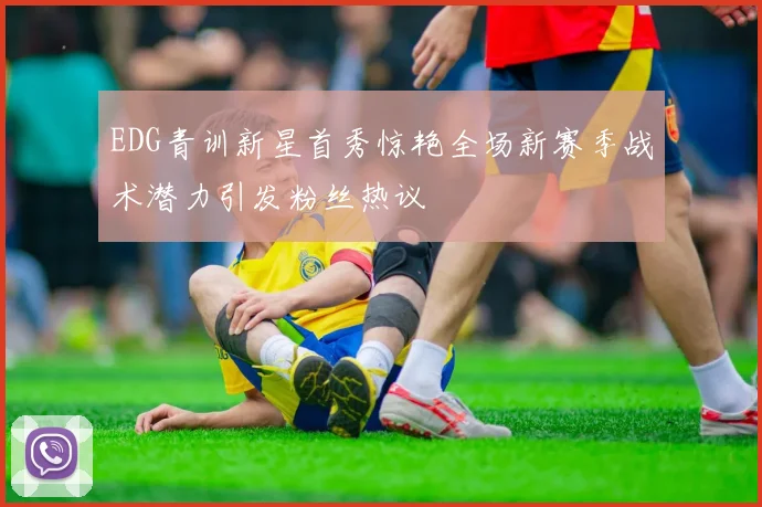 EDG青训新星首秀惊艳全场新赛季战术潜力引发粉丝热议