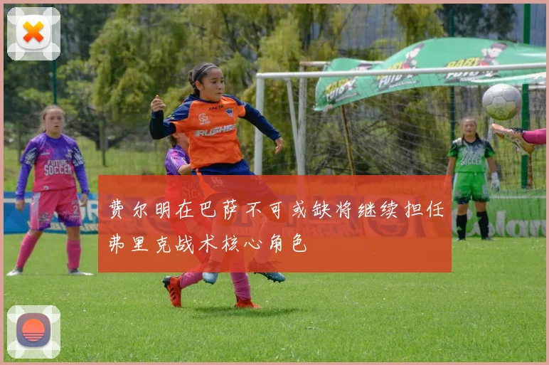 费尔明在巴萨不可或缺将继续担任弗里克战术核心角色