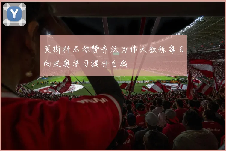 莫斯科尼称赞齐沃为伟大教练每日向皮奥学习提升自我