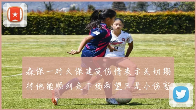 森保一对久保建英伤情表示关切期待他能顺利走下场希望只是小伤害