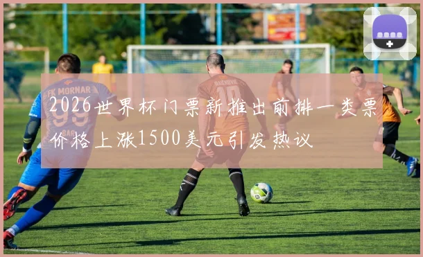 2026世界杯门票新推出前排一类票价格上涨1500美元引发热议