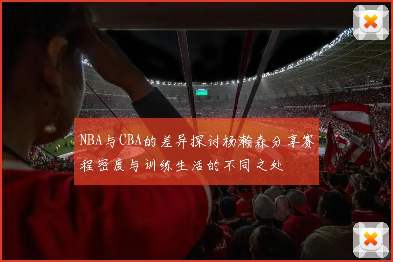NBA与CBA的差异探讨杨瀚森分享赛程密度与训练生活的不同之处