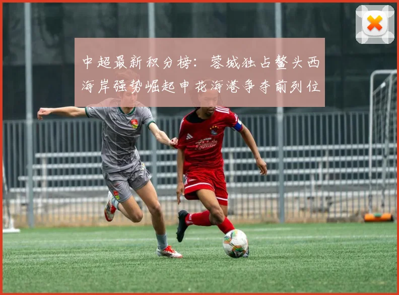 中超最新积分榜：蓉城独占鳌头西海岸强势崛起申花海港争夺前列位置