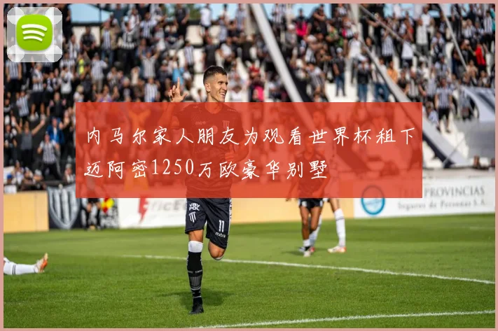 内马尔家人朋友为观看世界杯租下迈阿密1250万欧豪华别墅