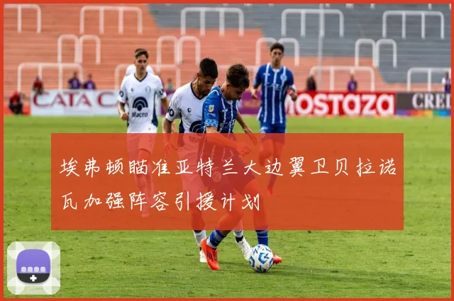 埃弗顿瞄准亚特兰大边翼卫贝拉诺瓦加强阵容引援计划