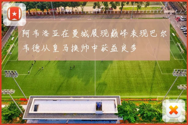 阿韦洛亚在曼城展现巅峰表现巴尔韦德从皇马换帅中获益良多