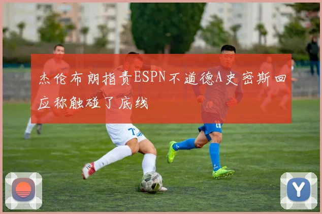 杰伦布朗指责ESPN不道德A史密斯回应称触碰了底线