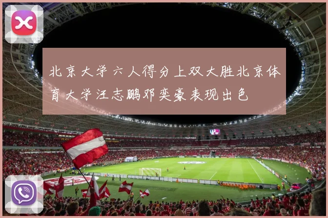 北京大学六人得分上双大胜北京体育大学汪志鹏邓奕豪表现出色