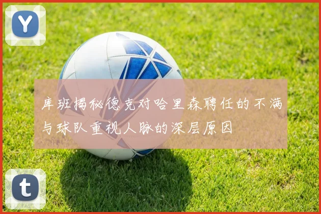 库班揭秘德克对哈里森聘任的不满与球队重视人脉的深层原因