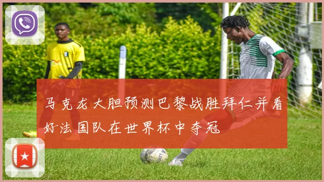 马克龙大胆预测巴黎战胜拜仁并看好法国队在世界杯中夺冠