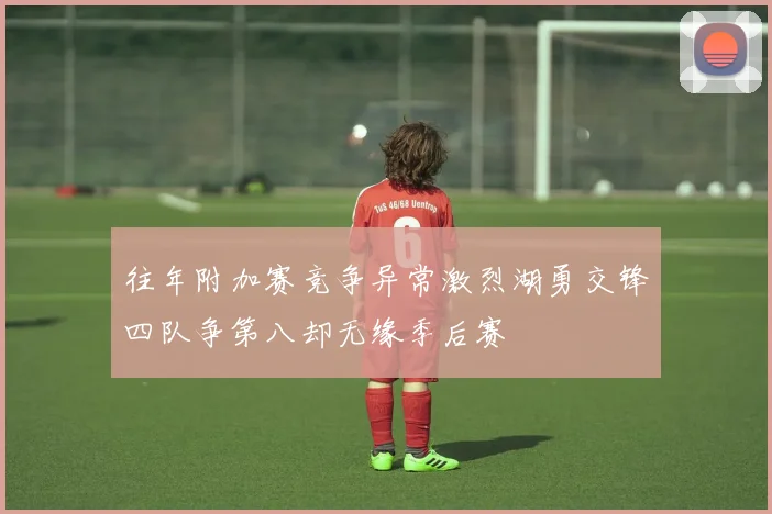 往年附加赛竞争异常激烈湖勇交锋四队争第八却无缘季后赛