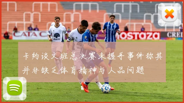 卡约谈文班总决赛未握手事件称其并非缺乏体育精神与人品问题