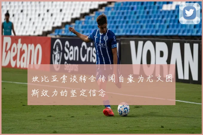 坎比亚索谈转会传闻自豪为尤文图斯效力的坚定信念