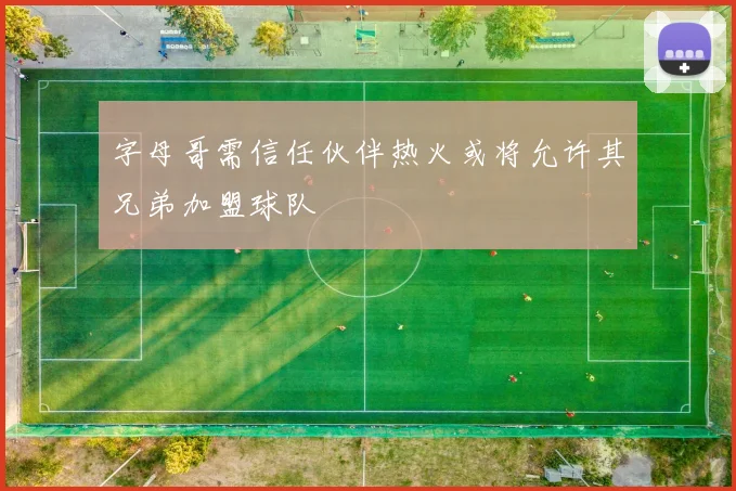 字母哥需信任伙伴热火或将允许其兄弟加盟球队