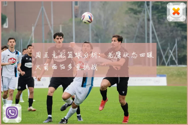 周五竞彩篮球分析：老鹰状态回暖火箭面临多重挑战