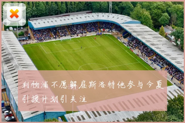 利物浦不愿解雇斯洛特他参与今夏引援计划引关注