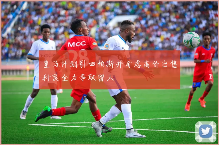 皇马计划引回帕斯并考虑高价出售科莫全力争取留人
