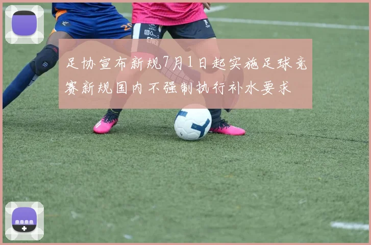 足协宣布新规7月1日起实施足球竞赛新规国内不强制执行补水要求