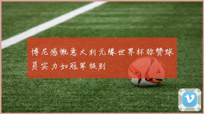 博尼感慨意大利无缘世界杯称赞球员实力如冠军级别