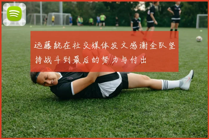 远藤航在社交媒体发文感谢全队坚持战斗到最后的努力与付出