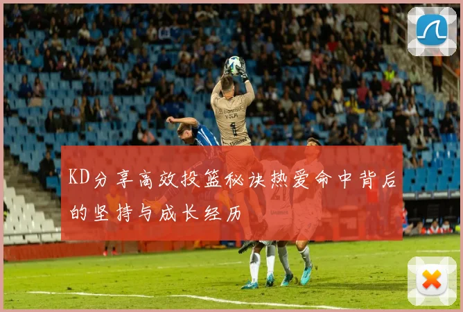 KD分享高效投篮秘诀热爱命中背后的坚持与成长经历