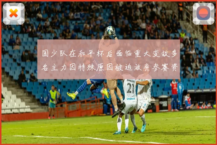 国少队在和平杯后面临重大变故多名主力因特殊原因被迫放弃参赛资格