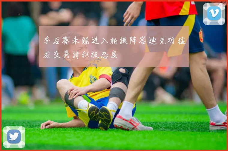 季后赛未能进入轮换阵容迪克对猛龙交易持积极态度
