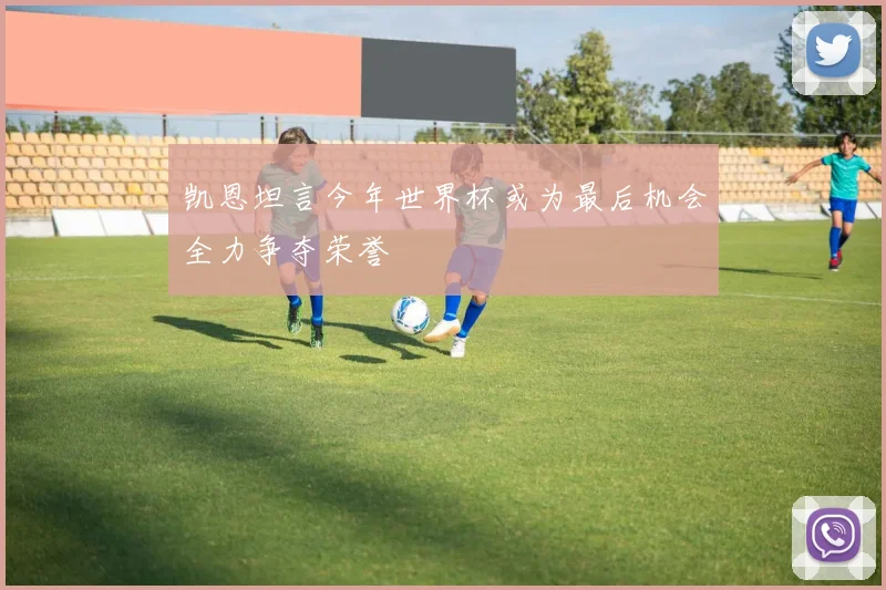 凯恩坦言今年世界杯或为最后机会全力争夺荣誉