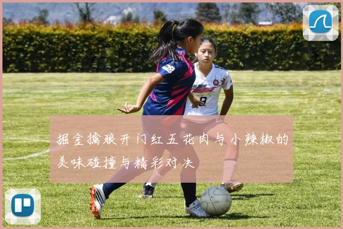 掘金擒狼开门红五花肉与小辣椒的美味碰撞与精彩对决
